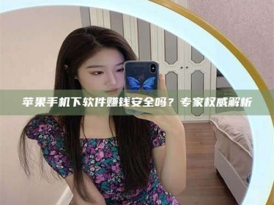 定州苹果手机下软件赚钱安全吗？专家权威解析