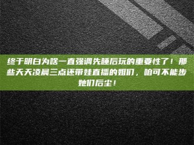 定州终于明白为啥一直强调先睡后玩的重要性了！那些天天凌晨三点还带娃直播的姐们，咱可不能步她们后尘！