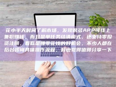 定州花小半天时间了解市场，发现很多APP可线上兼职赚钱，而且是单任务结清模式，还支持零投资注册，看似是赚零花钱的好机会，不少人都在后台咨询具体操作流程，我也觉得值得分享一下~