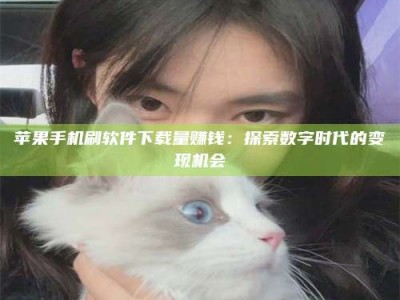 定州苹果手机刷软件下载量赚钱：探索数字时代的变现机会